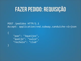 Fazer pedido: Requisição
POST	
  /pedidos	
  HTTP/1.1	
  
Accept:	
  application/vnd.subway.sanduiche-­‐v1+json 
 

{	
  
	
  	
  	
  	
  "pao":	
  "3queijos",	
  
	
  	
  	
  	
  "queijo":	
  "suíço",	
  
	
  	
  	
  	
  "recheio":	
  "club"	
  
}

 