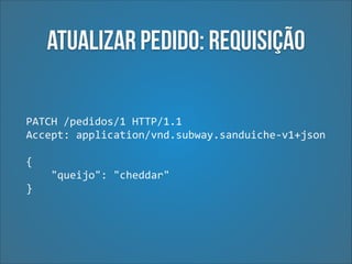 Atualizar pedido: Requisição
PATCH	
  /pedidos/1	
  HTTP/1.1	
  
Accept:	
  application/vnd.subway.sanduiche-­‐v1+json 
 

{	
  
	
  	
  	
  	
  "queijo":	
  "cheddar"	
  
}

 