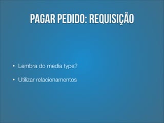 Pagar pedido: REQUISIÇÃO

•

Lembra do media type?

•

Utilizar relacionamentos

 