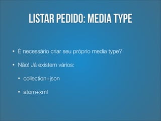 Listar pedido: media type
•

É necessário criar seu próprio media type?

•

Não! Já existem vários:
•

collection+json

•

atom+xml

 