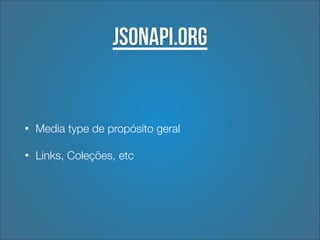 jsonapi.org

•

Media type de propósito geral

•

Links, Coleções, etc

 
