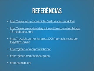 Referências
•

http://www.infoq.com/articles/webber-rest-workﬂow

•

http://www.enterpriseintegrationpatterns.com/ramblings/
18_starbucks.html

•

http://roy.gbiv.com/untangled/2008/rest-apis-must-behypertext-driven

•

http://github.com/apotonick/roar

•

http://github.com/intridea/grape

•

http://jsonapi.org

 