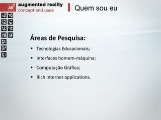 Quem sou eu

Áreas de Pesquisa:
 Tecnologias Educacionais;
 Interfaces homem-máquina;
 Computação Gráfica;
 Rich internet applications.

 