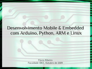Desenvolvimento Mobile & Embedded
com Arduino, Python, ARM e Linux

Flávio Ribeiro
Faculdade iDEZ, Outubro de 2009

 