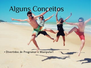 Alguns Conceitos

●

Divertidos de Programar e Manipular!

 