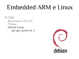 Embedded ARM e Linux
TS 7200
Kernel Linux 2.4 ou 2.6
TSLinux
Debian Linux
apt-get powered :)

 