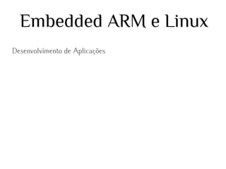 Embedded ARM e Linux
Desenvolvimento de Aplicações

 