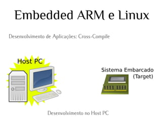 Embedded ARM e Linux
Desenvolvimento de Aplicações: Cross-Compile

Desenvolvimento no Host PC

 