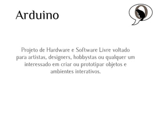 Arduino
Projeto de Hardware e Software Livre voltado
para artistas, designers, hobbystas ou qualquer um
interessado em criar ou prototipar objetos e
ambientes interativos.

 