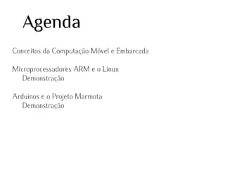 Agenda
Conceitos da Computação Móvel e Embarcada
Microprocessadores ARM e o Linux
Demonstração
Arduinos e o Projeto Marmota
Demonstração

 