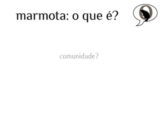 marmota: o que é?
comunidade?

 