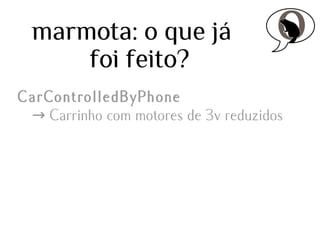marmota: o que já
foi feito?
CarControlledByPhone
→ Carrinho com motores de 3v reduzidos

 