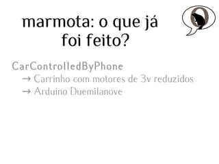 marmota: o que já
foi feito?
CarControlledByPhone
→ Carrinho com motores de 3v reduzidos
→ Arduino Duemilanove

 