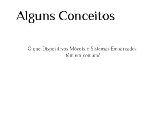 Alguns Conceitos
O que Dispositivos Móveis e Sistemas Embarcados
têm em comum?

 