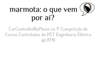 marmota: o que vem
por aí?
CarControlledByPhone na 1ª Competição de
Carros Controlados do PET Engenharia Elétrica
@ IFPB

 