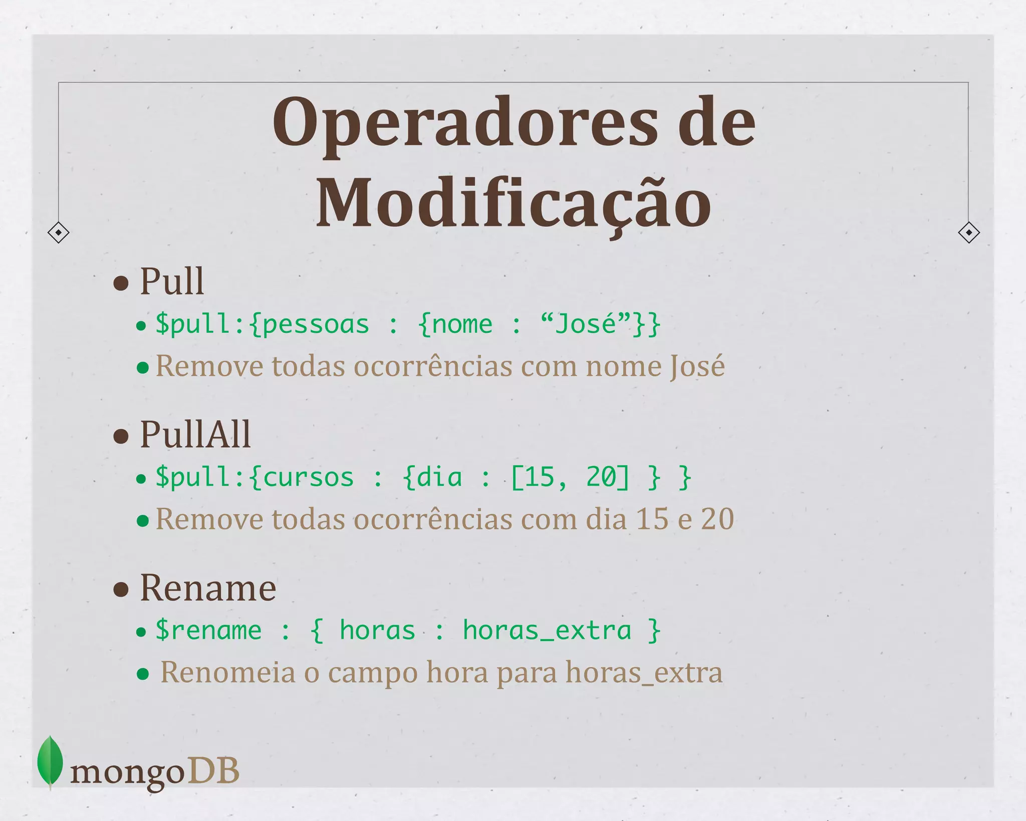 Operadores de ModiCicação •Pull • $pull:{pessoas : {nome : “José”}} •Remove todas ocorrências com nome José •PullAll • $pull:{cursos : {dia : [15, 20] } } •Remove todas ocorrências com dia 15 e 20 •Rename • $rename : { horas : horas_extra } • Renomeia o campo hora para horas_extra 