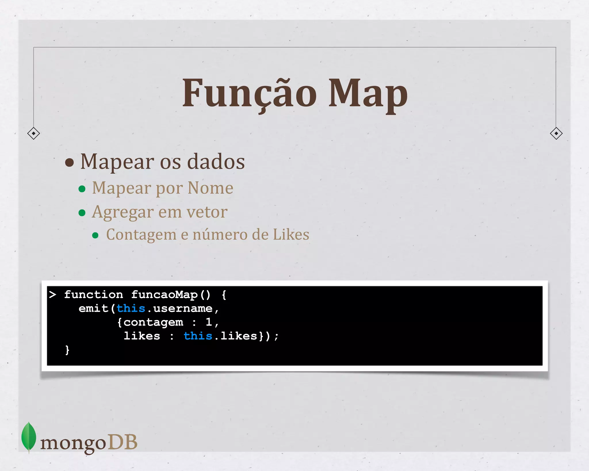 Função Map •Mapear os dados • Mapear por Nome • Agregar em vetor • Contagem e número de Likes > function funcaoMap() { emit(this.username, {contagem : 1, likes : this.likes}); } 