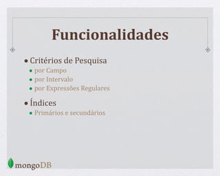 Funcionalidades
•Critérios de Pesquisa
• por Campo
• por Intervalo
• por Expressões Regulares
•Índices
• Primários e secundários
 
