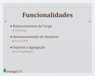 Funcionalidades
•Balanceamento de Carga
• Sharding
•Armazenamento de Arquivos
• via GridFS
•Suporte a Agregação
• via MapReduce
 