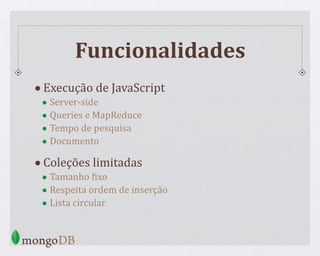 Funcionalidades
•Execução de JavaScript
• Server-side
• Queries e MapReduce
• Tempo de pesquisa
• Documento
•Coleções limitadas
• Tamanho Wixo
• Respeita ordem de inserção
• Lista circular
 