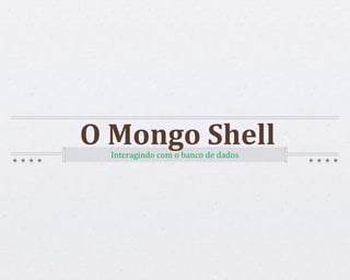 Interagindo com o banco de dados
O Mongo Shell
 