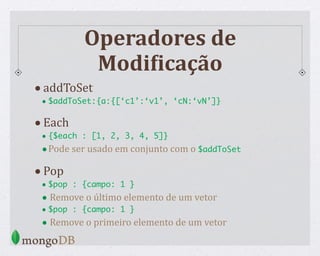 Operadores de
ModiCicação
•addToSet
• $addToSet:{a:{[‘c1’:‘v1’, ‘cN:‘vN’]}
•Each
• {$each : [1, 2, 3, 4, 5]}
•Pode ser usado em conjunto com o $addToSet
•Pop
• $pop : {campo: 1 }
• Remove o último elemento de um vetor
• $pop : {campo: 1 }
• Remove o primeiro elemento de um vetor
 