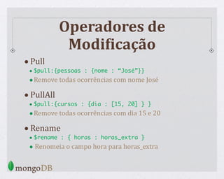 Operadores de
ModiCicação
•Pull
• $pull:{pessoas : {nome : “José”}}
•Remove todas ocorrências com nome José
•PullAll
• $pull:{cursos : {dia : [15, 20] } }
•Remove todas ocorrências com dia 15 e 20
•Rename
• $rename : { horas : horas_extra }
• Renomeia o campo hora para horas_extra
 