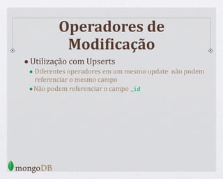 Operadores de
ModiCicação
•Utilização com Upserts
• Diferentes operadores em um mesmo update não podem
referenciar o mesmo campo
•Não podem referenciar o campo _id
 