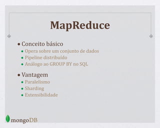 MapReduce
•Conceito básico
• Opera sobre um conjunto de dados
• Pipeline distribuído
• Análogo ao GROUP BY no SQL
•Vantagem
• Paralelismo
• Sharding
• Extensibilidade
 