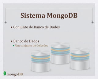 Sistema MongoDB
•Conjunto de Banco de Dados
•Banco de Dados
• Um conjunto de Coleções
 