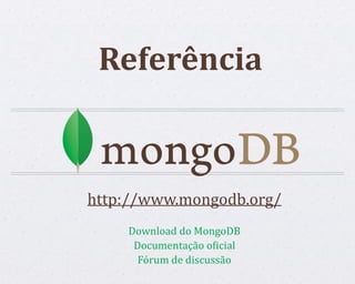 Referência
http://www.mongodb.org/
Download do MongoDB
Documentação oWicial
Fórum de discussão
 