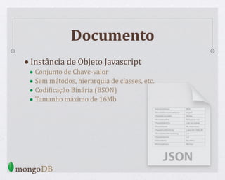 Documento
•Instância de Objeto Javascript
• Conjunto de Chave-valor
• Sem métodos, hierarquia de classes, etc.
• CodiWicação Binária (BSON)
• Tamanho máximo de 16Mb
 