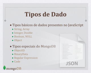Tipos de Dado
•Tipos básicos de dados presentes no JavaScript
• String, Array
• Integer, Double
• Boolean, NULL
• Object
•Tipos especiais do MongoDB
• ObjectID
• BinaryData
• Regular Expression
• Code
 