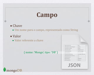 Campo
•Chave
• Um nome para o campo, representado como String
•Valor
• Valor referente a chave
{ nome: ‘Mongo’, tipo: ‘DB’ }
 