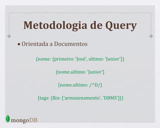 Metodologia de Query
•Orientada a Documentos
{nome: {primeiro: 'José', ultimo: 'Junior'}}
{nome.ultimo: 'Junior'}
{nome.ultimo: /^D/}
{tags: {$in: ['armazenamento', 'DBMS']}}
 