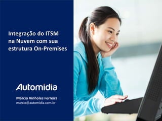 Integração do ITSM
na Nuvem com sua
estrutura On-Premises

Márcio Vinholes Ferreira
marcio@automidia.com.br

 