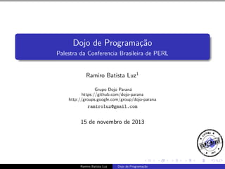 Dojo de Programa¸˜o
ca
Palestra da Conferencia Brasileira de PERL

Ramiro Batista Luz1
Grupo Dojo Paran´
a
https://github.com/dojo-parana
http://groups.google.com/group/dojo-parana

ramiroluz@gmail.com

15 de novembro de 2013

Ramiro Batista Luz

Dojo de Programa¸˜o
ca

 