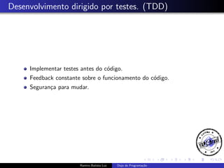 Desenvolvimento dirigido por testes. (TDD)

Implementar testes antes do c´digo.
o
Feedback constante sobre o funcionamento do c´digo.
o
Seguran¸a para mudar.
c

Ramiro Batista Luz

Dojo de Programa¸˜o
ca

 