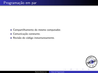 Programa¸˜o em par
ca

Compartilhamento do mesmo computador.
Comunica¸˜o constante.
ca
Revis˜o do c´digo instantaneamente.
a
o

Ramiro Batista Luz

Dojo de Programa¸˜o
ca

 
