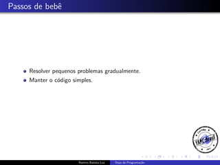 Passos de bebˆ
e

Resolver pequenos problemas gradualmente.
Manter o c´digo simples.
o

Ramiro Batista Luz

Dojo de Programa¸˜o
ca

 