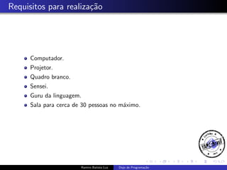 Requisitos para realiza¸˜o
ca

Computador.
Projetor.
Quadro branco.
Sensei.
Guru da linguagem.
Sala para cerca de 30 pessoas no m´ximo.
a

Ramiro Batista Luz

Dojo de Programa¸˜o
ca

 