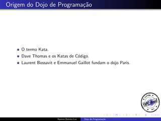 Origem do Dojo de Programa¸˜o
ca

O termo Kata.
Dave Thomas e os Katas de C´digo.
o
Laurent Bossavit e Emmanuel Gaillot fundam o dojo Paris.

Ramiro Batista Luz

Dojo de Programa¸˜o
ca

 