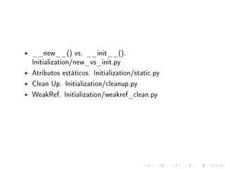 __new__() vs. __init__().
Initialization/new_vs_init.py
Atributos estáticos. Initialization/static.py
Clean Up. Initialization/cleanup.py
WeakRef. Initialization/weakref_clean.py

 