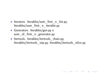 Iterators. Iterables/sum_rst_n_list.py,
Iterables/sum_rst_n_iterable.py
Generators. Iterables/gen.py e
sum_of_rst_n_generator.py
Itertools. Iterables/itertools_chain.py,
Iterables/itertools_izip.py, Iterables/itertools_islice.py

 