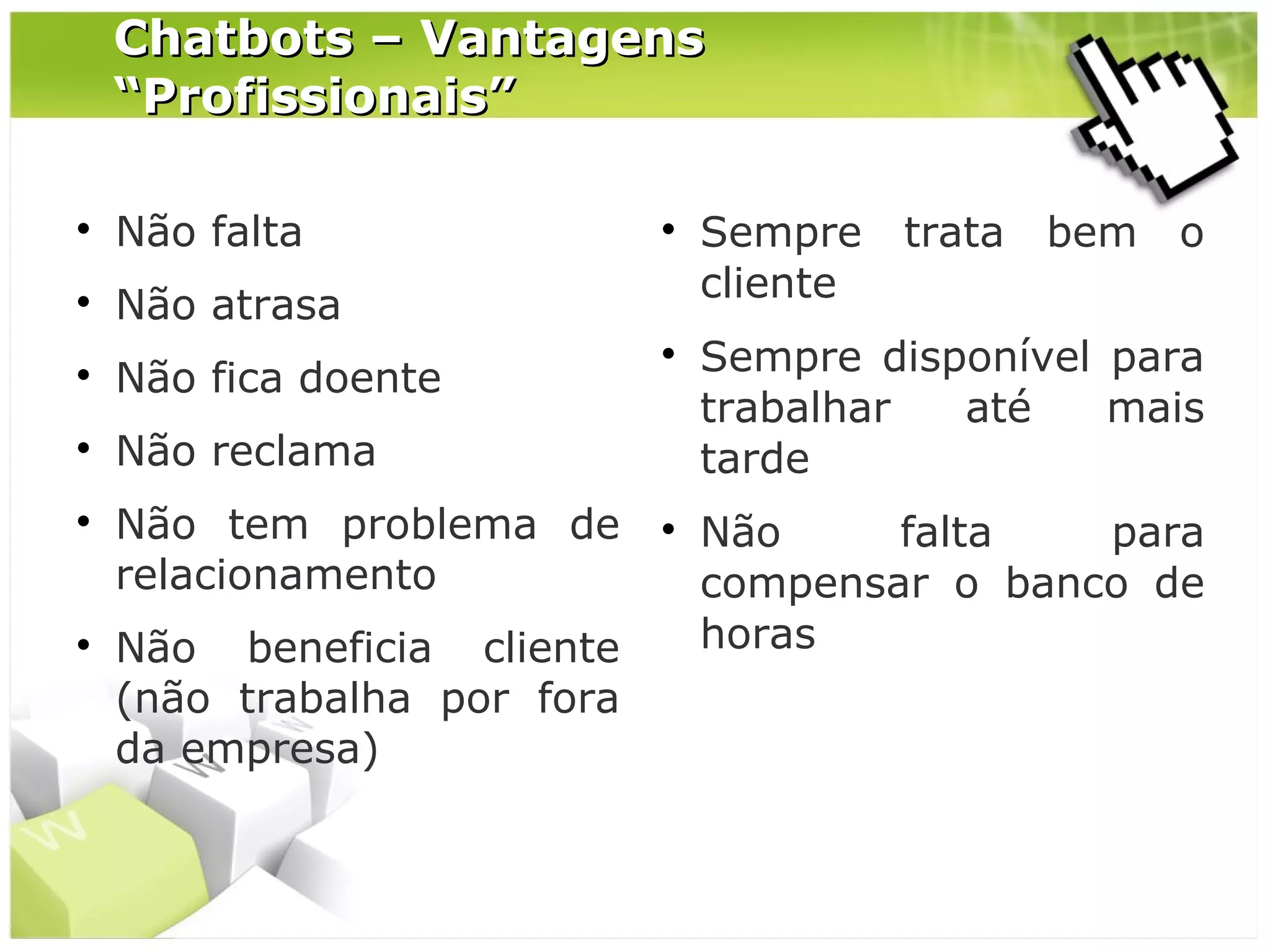 Chatbots – Vantagens
“Profissionais”


Não falta



Não atrasa



Não fica doente







Não reclama





Não tem problema de
relacionamento
Não beneficia cliente
(não trabalha por fora
da empresa)



Sempre
cliente

trata

bem

o

Sempre disponível para
trabalhar
até
mais
tarde
Não
falta
para
compensar o banco de
horas

 