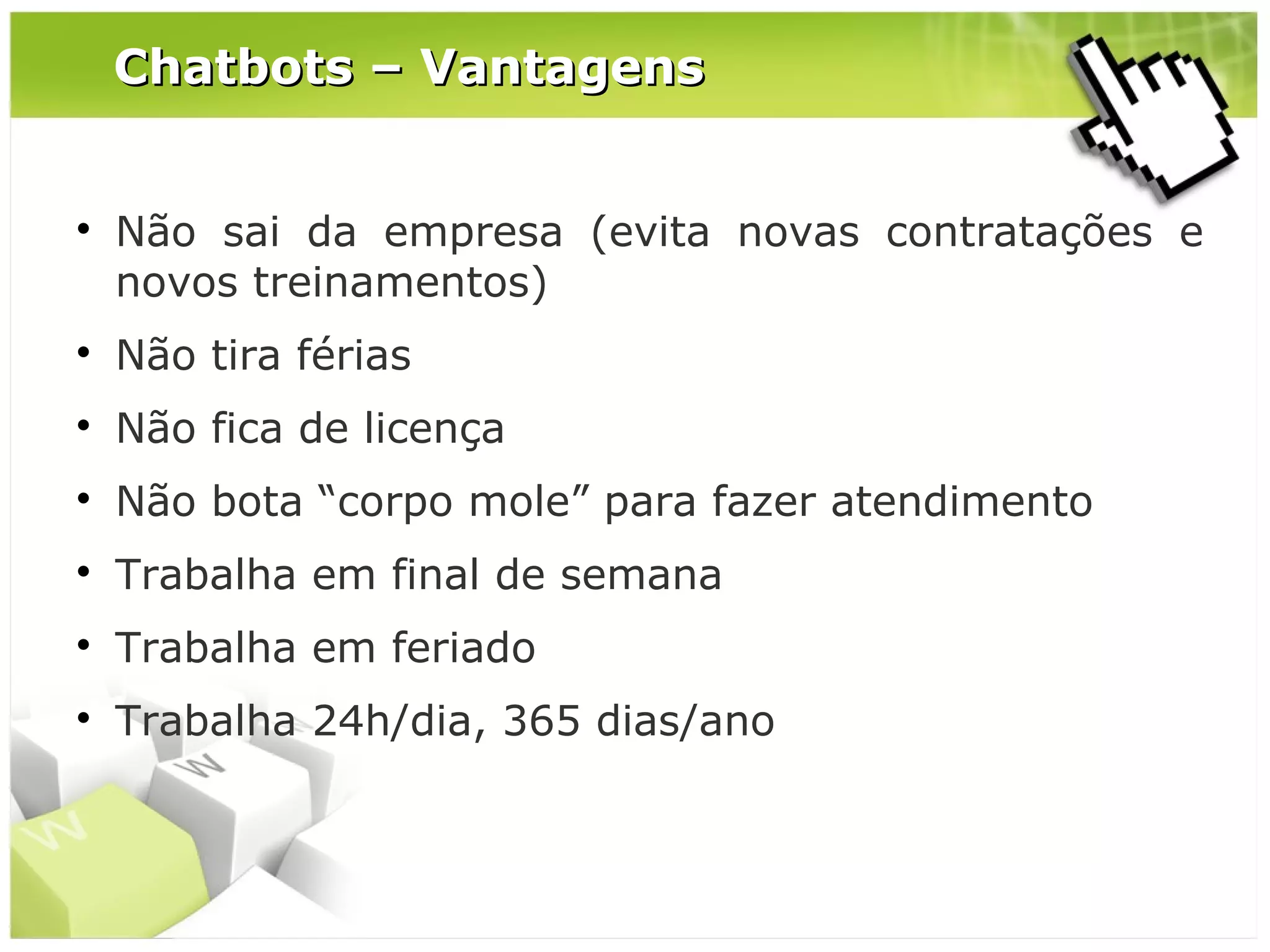 Chatbots – Vantagens



Não sai da empresa (evita novas contratações e
novos treinamentos)



Não tira férias



Não fica de licença



Não bota “corpo mole” para fazer atendimento



Trabalha em final de semana



Trabalha em feriado



Trabalha 24h/dia, 365 dias/ano

 