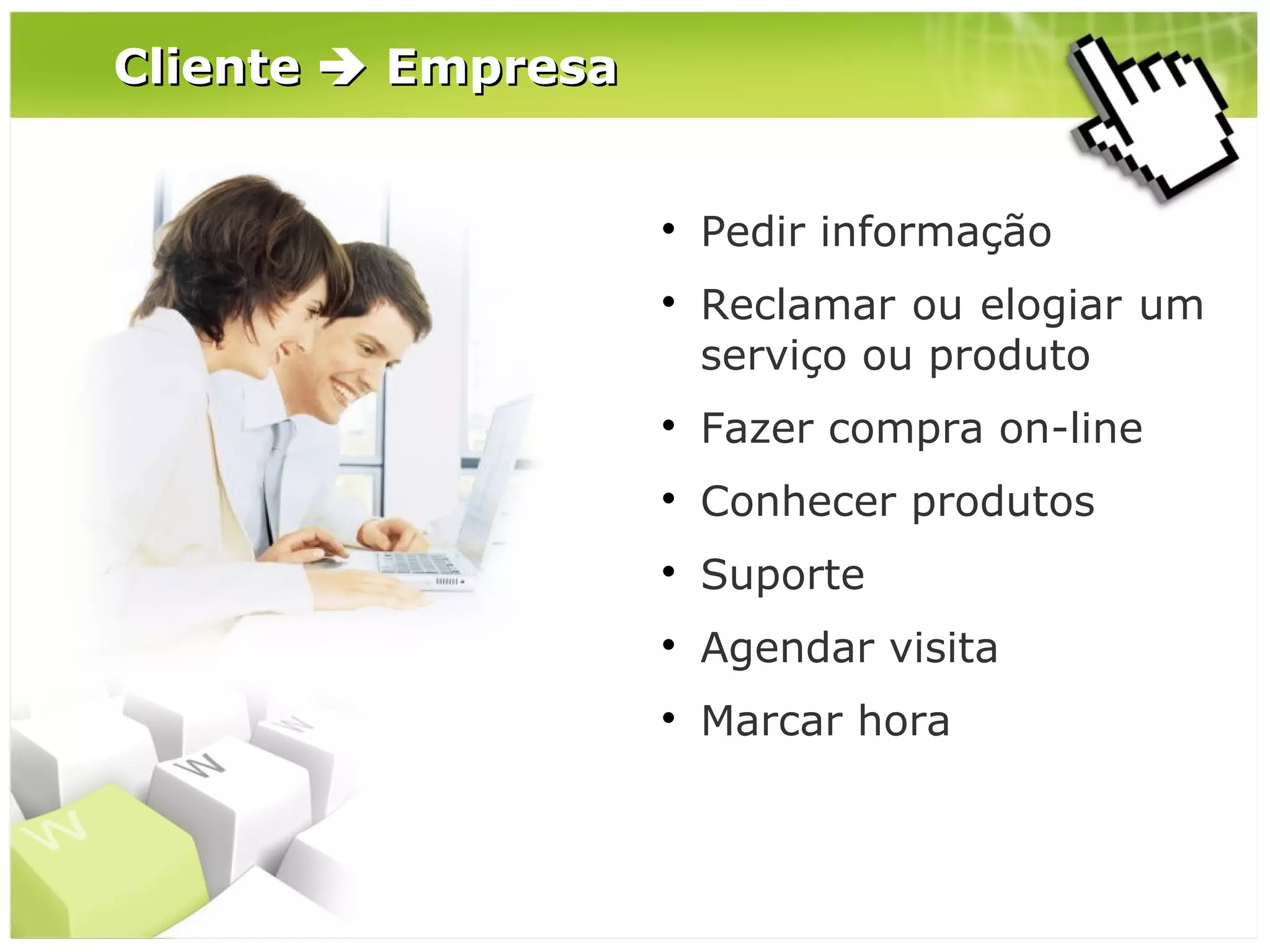 Cliente  Empresa





Pedir informação
Reclamar ou elogiar um
serviço ou produto



Fazer compra on-line



Conhecer produtos



Suporte



Agendar visita



Marcar hora

 