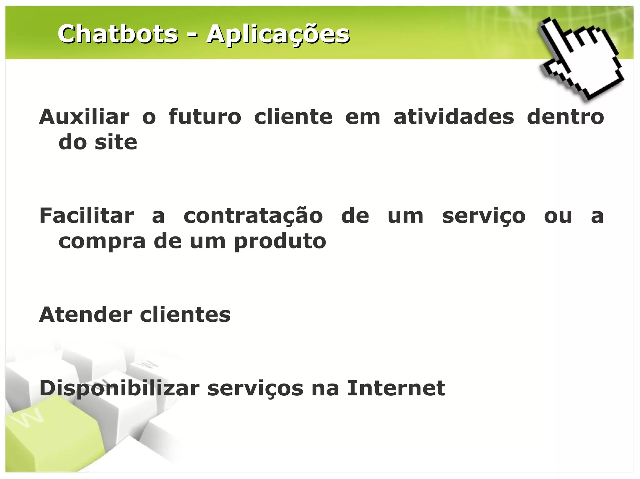 Chatbots - Aplicações
Auxiliar o futuro cliente em atividades dentro
do site
Facilitar a contratação de um serviço ou a
compra de um produto
Atender clientes
Disponibilizar serviços na Internet

 