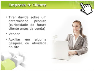 Empresa  Cliente







Tirar dúvida sobre um
determinado
produto
(curiosidade do futuro
cliente antes da venda)
Vender
Auxiliar
em
alguma
pesquisa ou atividade
no site

 