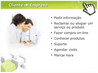 Cliente  Empresa





Pedir informação
Reclamar ou elogiar um
serviço ou produto



Fazer compra on-line



Conhecer produtos



Suporte



Agendar visita



Marcar hora

 